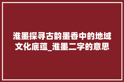 淮墨探寻古韵墨香中的地域文化底蕴_淮墨二字的意思是什么啊