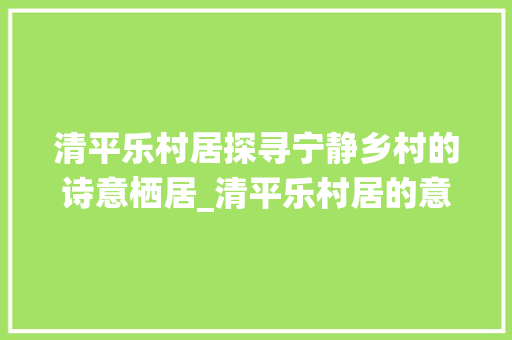 清平乐村居探寻宁静乡村的诗意栖居_清平乐村居的意思三十字