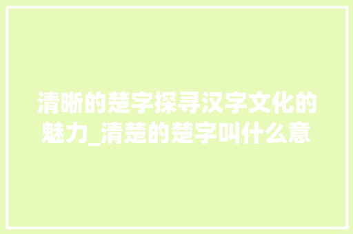清晰的楚字探寻汉字文化的魅力_清楚的楚字叫什么意思啊