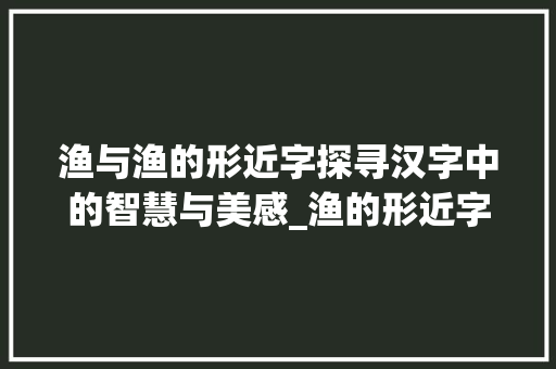 渔与渔的形近字探寻汉字中的智慧与美感_渔的形近字是什么意思