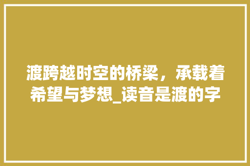 渡跨越时空的桥梁，承载着希望与梦想_读音是渡的字是什么意思