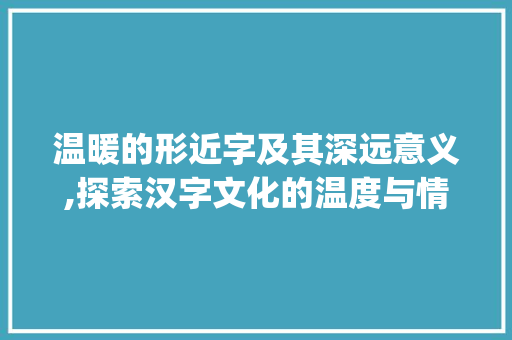 温暖的形近字及其深远意义,探索汉字文化的温度与情感_温暖的形近字是什么意思