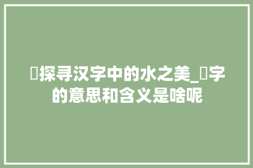 渱探寻汉字中的水之美_渱字的意思和含义是啥呢