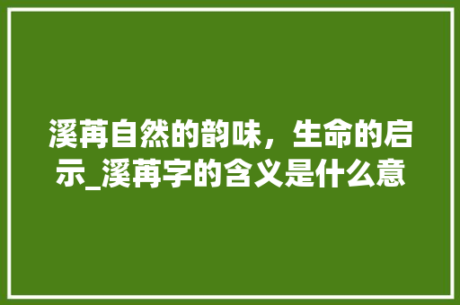 溪苒自然的韵味，生命的启示_溪苒字的含义是什么意思
