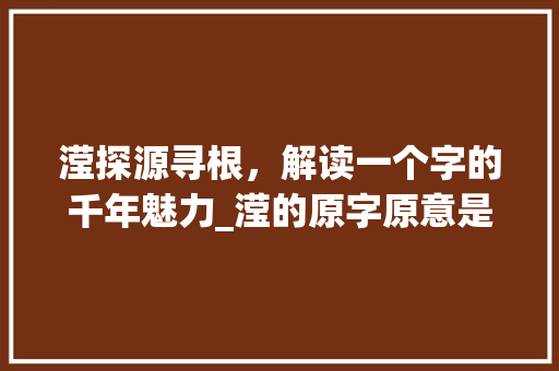 滢探源寻根，解读一个字的千年魅力_滢的原字原意是什么意思