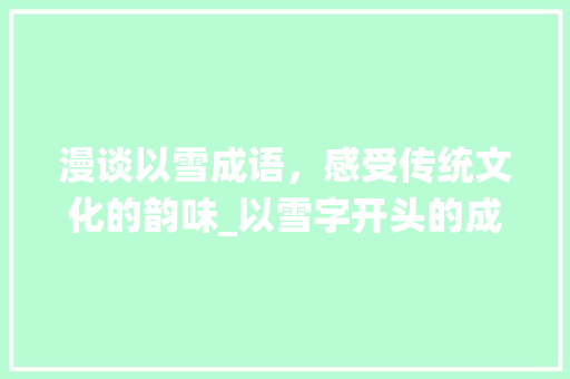漫谈以雪成语，感受传统文化的韵味_以雪字开头的成语及意思