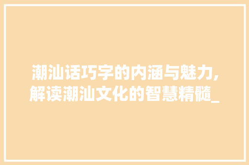 潮汕话巧字的内涵与魅力,解读潮汕文化的智慧精髓_潮汕话的巧字是什么意思