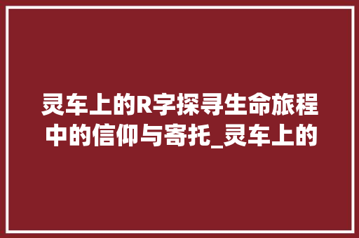 灵车上的R字探寻生命旅程中的信仰与寄托_灵车上的r字什么意思啊 词汇积累