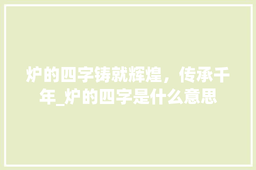 炉的四字铸就辉煌，传承千年_炉的四字是什么意思 写作技巧