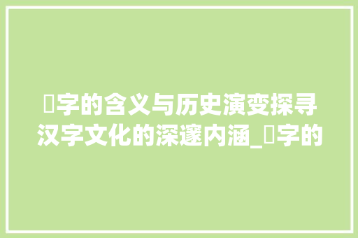炘字的含义与历史演变探寻汉字文化的深邃内涵_炘字的含义是什么意思典