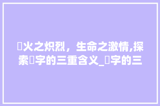 燚火之炽烈，生命之激情,探索燚字的三重含义_燚字的三层意思怎么读的