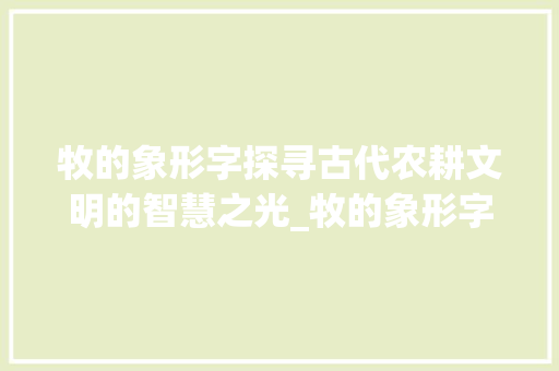 牧的象形字探寻古代农耕文明的智慧之光_牧的象形字解释意思是