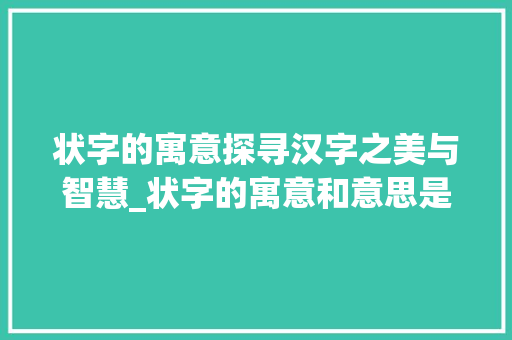 状字的寓意探寻汉字之美与智慧_状字的寓意和意思是什么 简历模板