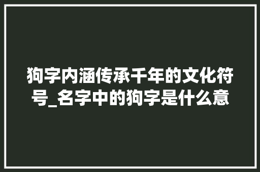 狗字内涵传承千年的文化符号_名字中的狗字是什么意思