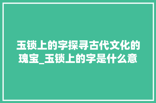 玉锁上的字探寻古代文化的瑰宝_玉锁上的字是什么意思啊 简历模板