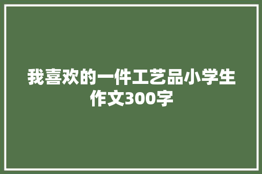我喜欢的一件工艺品小学生作文300字