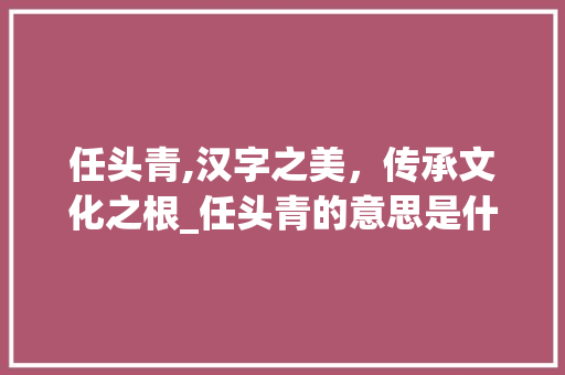 任头青,汉字之美，传承文化之根_任头青的意思是什么字
