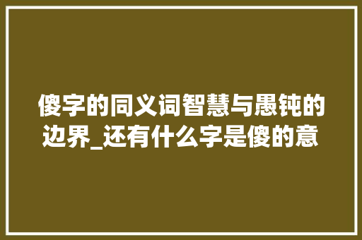 傻字的同义词智慧与愚钝的边界_还有什么字是傻的意思呢