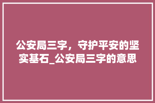 公安局三字，守护平安的坚实基石_公安局三字的意思