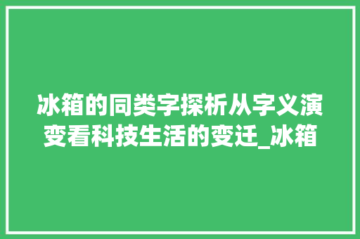 冰箱的同类字探析从字义演变看科技生活的变迁_冰箱的同类字是什么意思