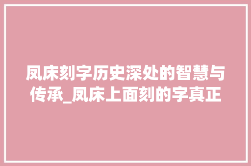 凤床刻字历史深处的智慧与传承_凤床上面刻的字真正意思