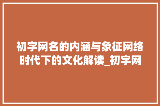 初字网名的内涵与象征网络时代下的文化解读_初字网名的意思是啥子呀
