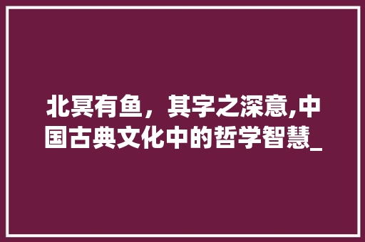 北冥有鱼，其字之深意,中国古典文化中的哲学智慧_北冥有鱼其字的意思
