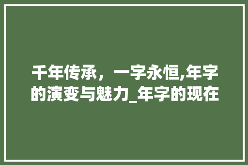 千年传承，一字永恒,年字的演变与魅力_年字的现在意思和含义