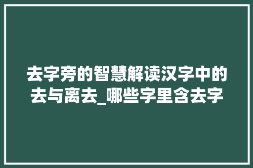 去字旁的智慧解读汉字中的去与离去_哪些字里含去字旁的意思