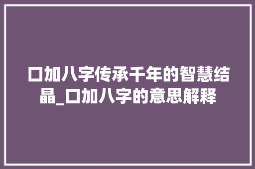口加八字传承千年的智慧结晶_口加八字的意思解释