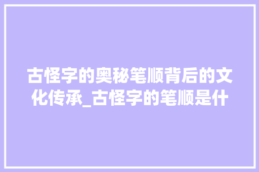 古怪字的奥秘笔顺背后的文化传承_古怪字的笔顺是什么意思