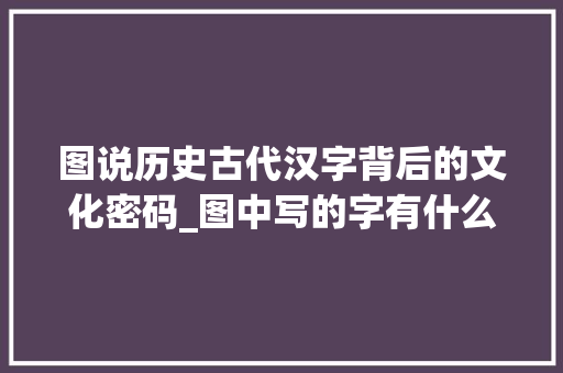 图说历史古代汉字背后的文化密码_图中写的字有什么意思