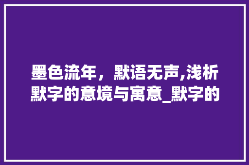 墨色流年，默语无声,浅析默字的意境与寓意_默字的意思和寓意怎么写