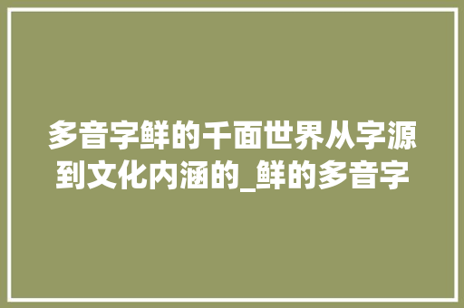 多音字鲜的千面世界从字源到文化内涵的_鲜的多音字什么意思