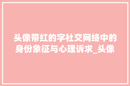 头像带红的字社交网络中的身份象征与心理诉求_头像带红的字什么意思