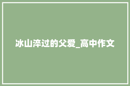 冰山淬过的父爱_高中作文 简历模板