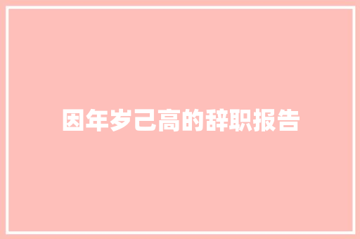 因年岁己高的辞职报告