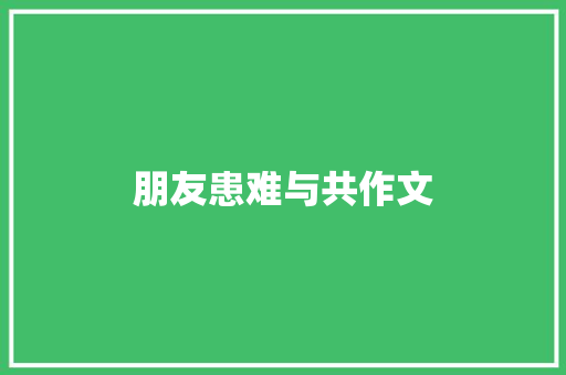 朋友患难与共作文 写作技巧