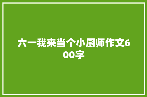 六一我来当个小厨师作文600字 写作社区