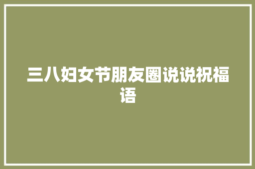 三八妇女节朋友圈说说祝福语