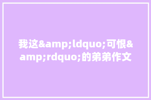 我这&ldquo;可恨&rdquo;的弟弟作文 写作社区