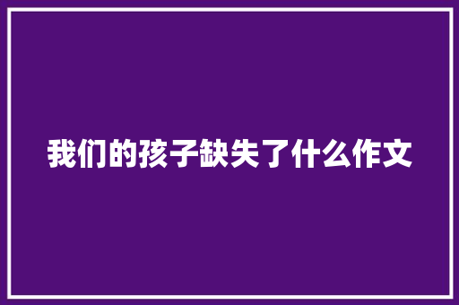 我们的孩子缺失了什么作文 简历模板