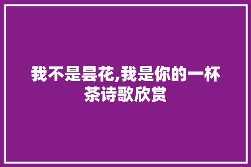 我不是昙花,我是你的一杯茶诗歌欣赏 简历模板