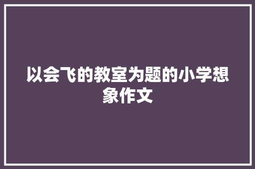 以会飞的教室为题的小学想象作文