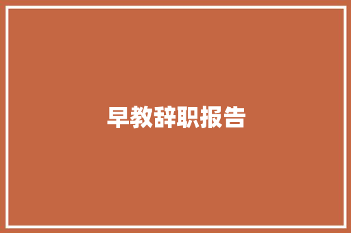 早教辞职报告 商业文案
