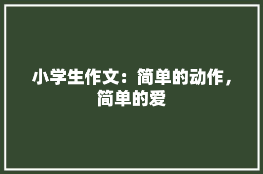 小学生作文：简单的动作，简单的爱 写作素材