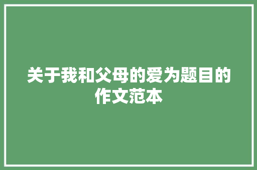 关于我和父母的爱为题目的作文范本