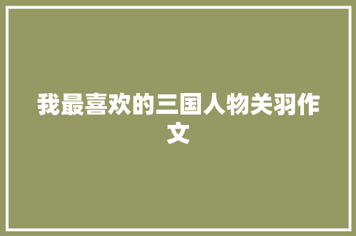 我最喜欢的三国人物关羽作文