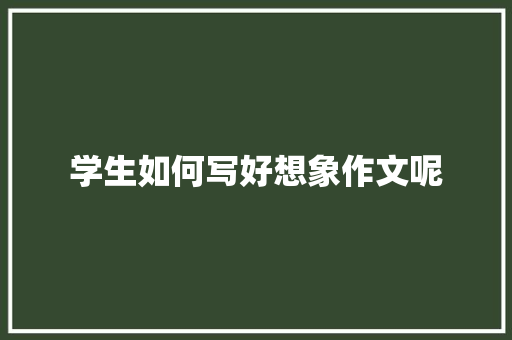 学生如何写好想象作文呢 诗歌创作