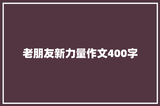 老朋友新力量作文400字
